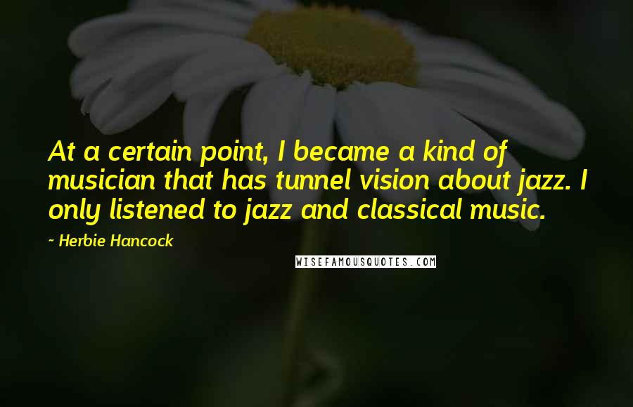 Herbie Hancock Quotes: At a certain point, I became a kind of musician that has tunnel vision about jazz. I only listened to jazz and classical music.