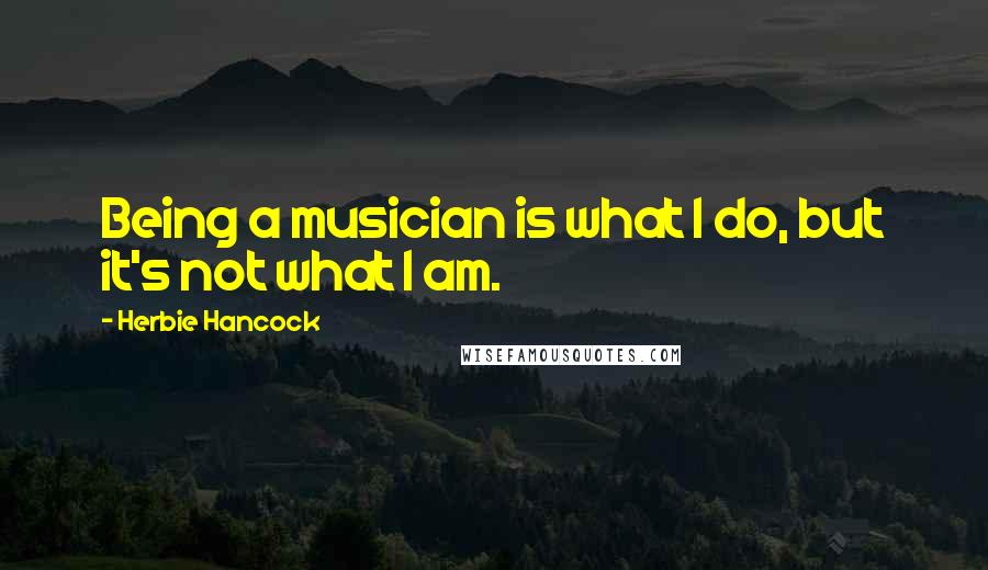 Herbie Hancock Quotes: Being a musician is what I do, but it's not what I am.