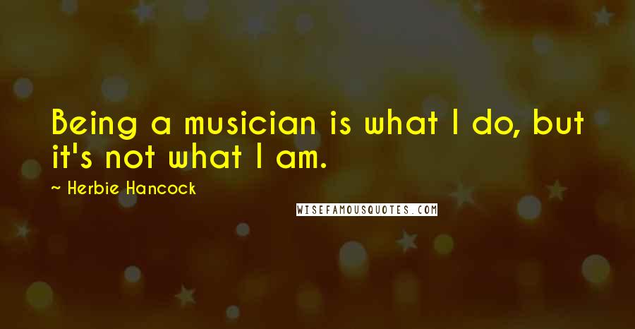 Herbie Hancock Quotes: Being a musician is what I do, but it's not what I am.