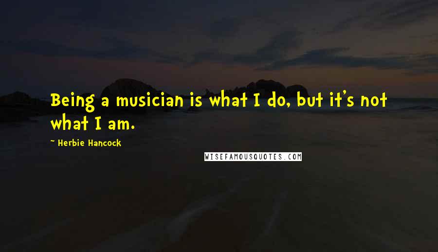 Herbie Hancock Quotes: Being a musician is what I do, but it's not what I am.