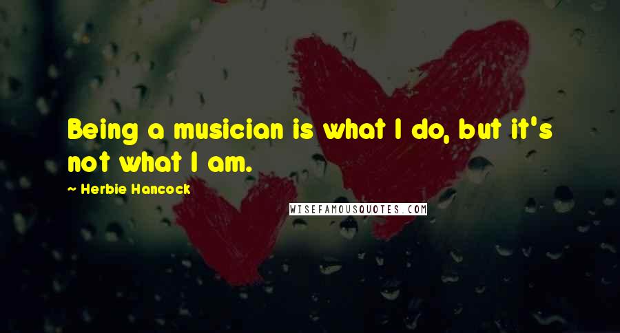 Herbie Hancock Quotes: Being a musician is what I do, but it's not what I am.