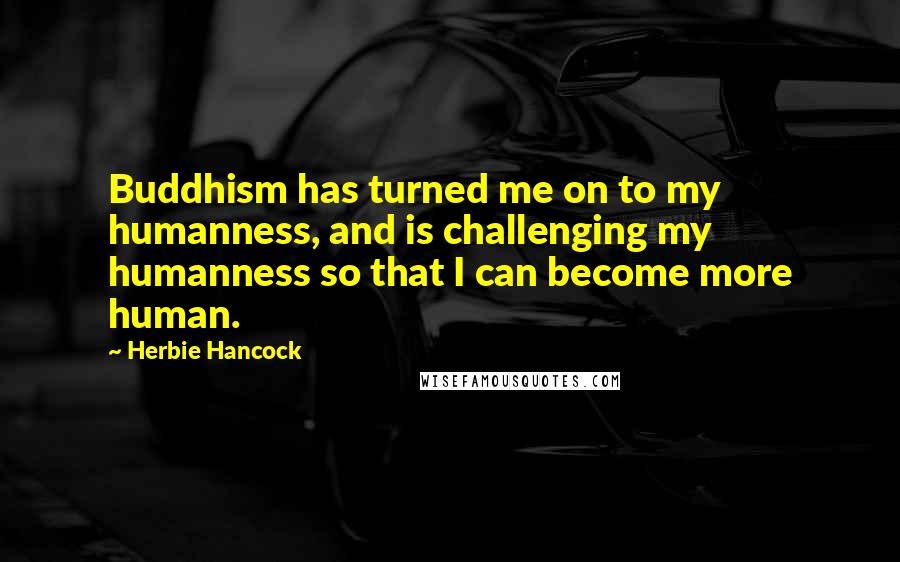 Herbie Hancock Quotes: Buddhism has turned me on to my humanness, and is challenging my humanness so that I can become more human.