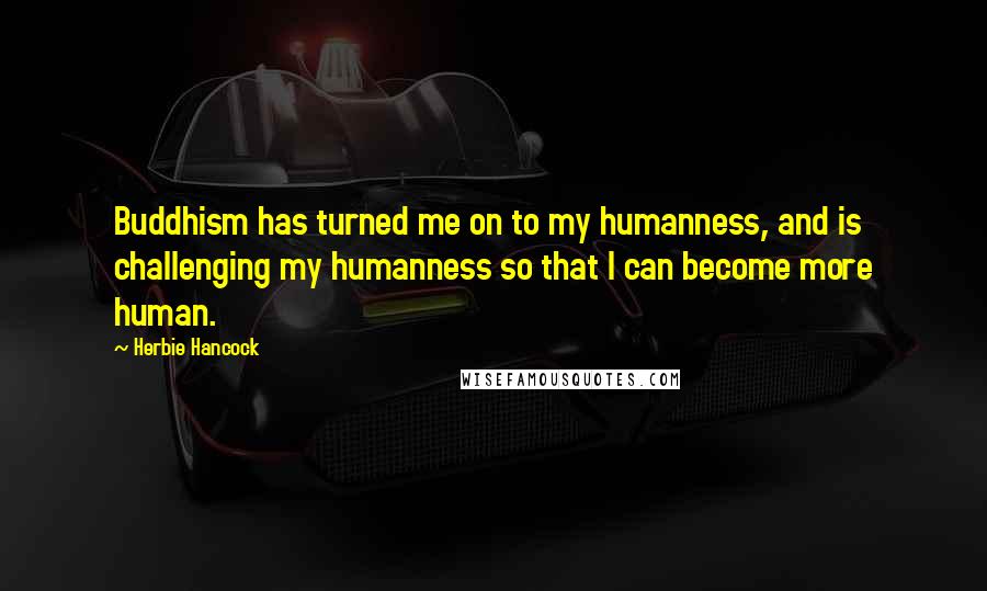 Herbie Hancock Quotes: Buddhism has turned me on to my humanness, and is challenging my humanness so that I can become more human.
