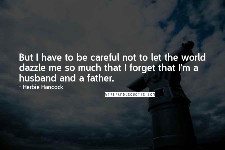 Herbie Hancock Quotes: But I have to be careful not to let the world dazzle me so much that I forget that I'm a husband and a father.