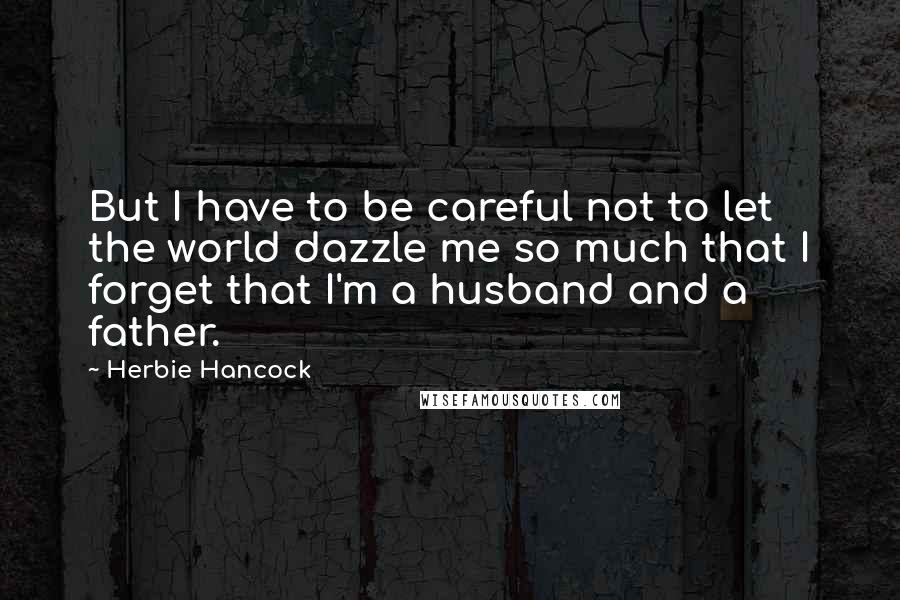 Herbie Hancock Quotes: But I have to be careful not to let the world dazzle me so much that I forget that I'm a husband and a father.