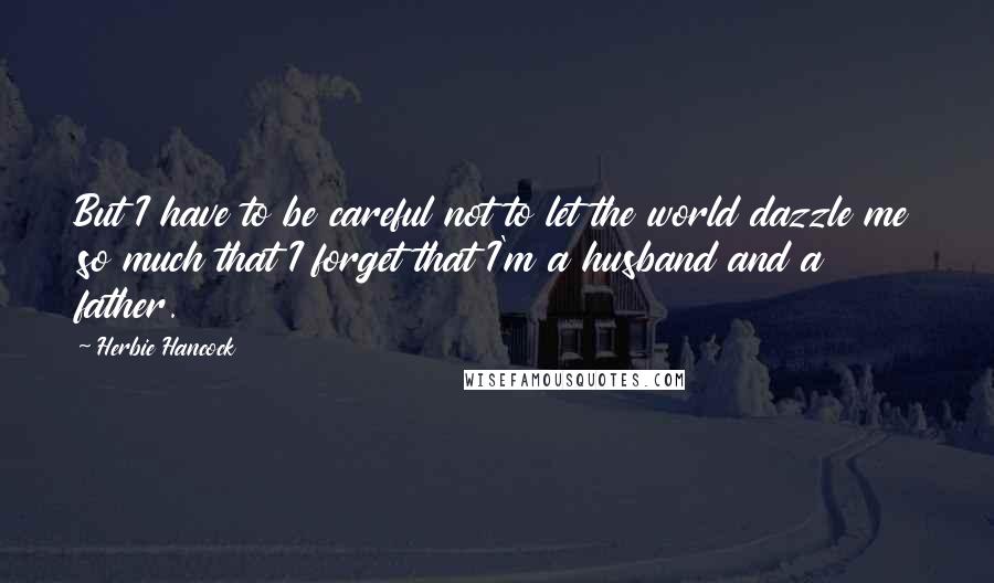 Herbie Hancock Quotes: But I have to be careful not to let the world dazzle me so much that I forget that I'm a husband and a father.