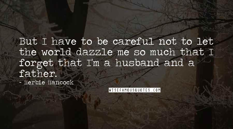 Herbie Hancock Quotes: But I have to be careful not to let the world dazzle me so much that I forget that I'm a husband and a father.