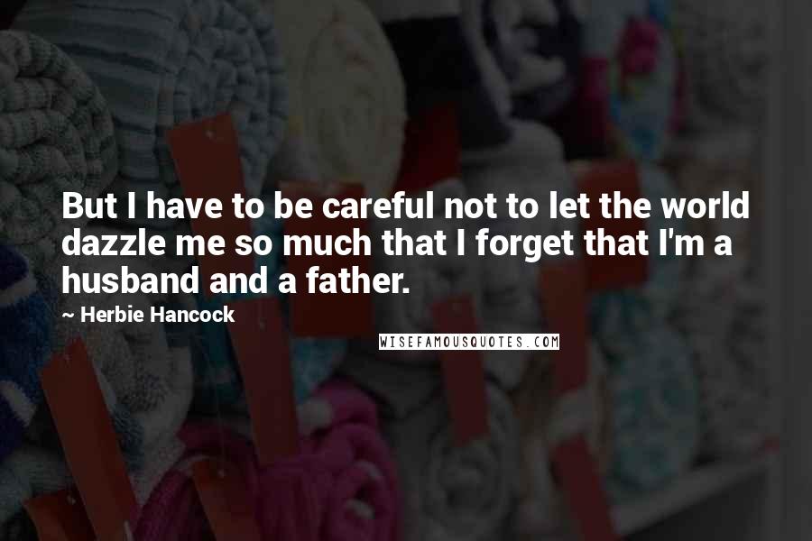 Herbie Hancock Quotes: But I have to be careful not to let the world dazzle me so much that I forget that I'm a husband and a father.
