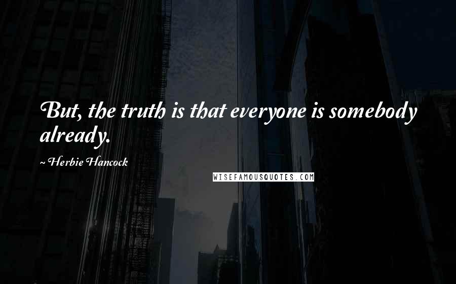 Herbie Hancock Quotes: But, the truth is that everyone is somebody already.