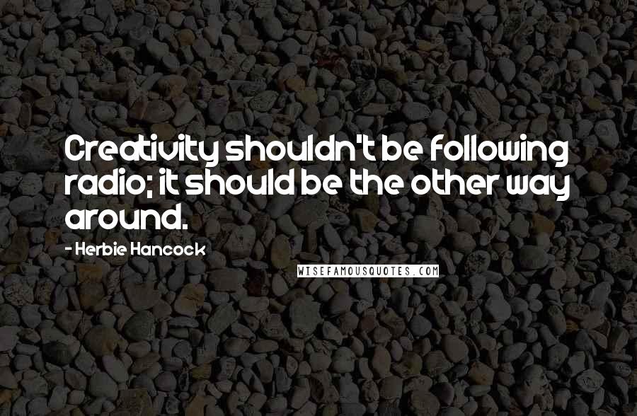 Herbie Hancock Quotes: Creativity shouldn't be following radio; it should be the other way around.