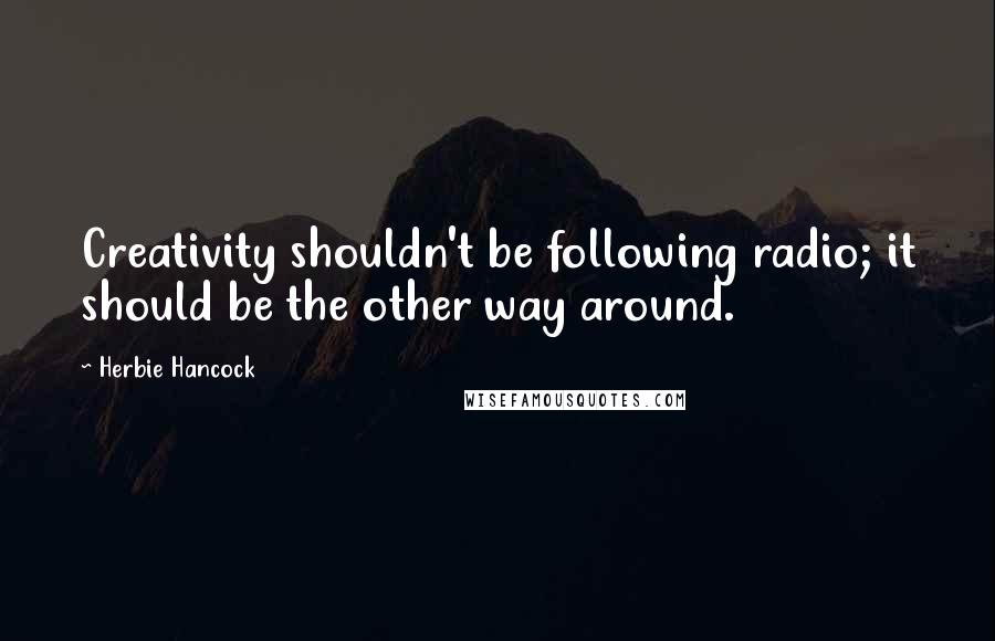 Herbie Hancock Quotes: Creativity shouldn't be following radio; it should be the other way around.