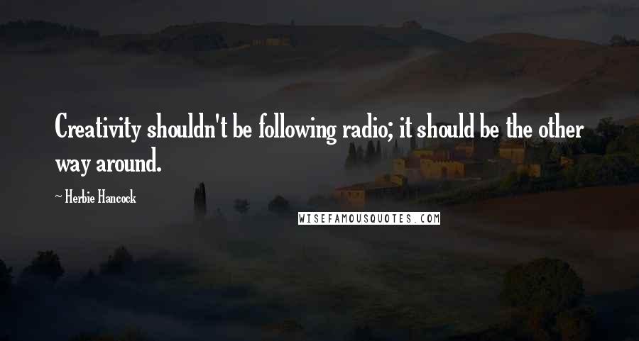 Herbie Hancock Quotes: Creativity shouldn't be following radio; it should be the other way around.