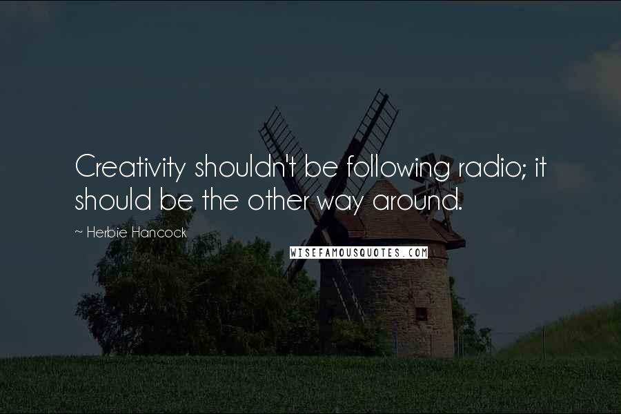 Herbie Hancock Quotes: Creativity shouldn't be following radio; it should be the other way around.