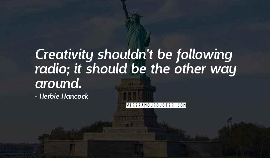 Herbie Hancock Quotes: Creativity shouldn't be following radio; it should be the other way around.