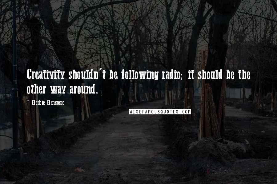 Herbie Hancock Quotes: Creativity shouldn't be following radio; it should be the other way around.