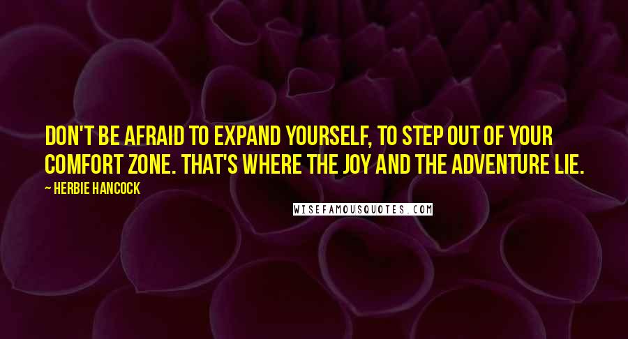 Herbie Hancock Quotes: Don't be afraid to expand yourself, to step out of your comfort zone. That's where the joy and the adventure lie.