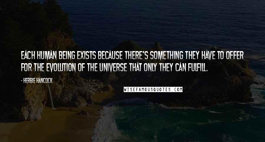 Herbie Hancock Quotes: Each human being exists because there's something they have to offer for the evolution of the universe that only they can fulfill.