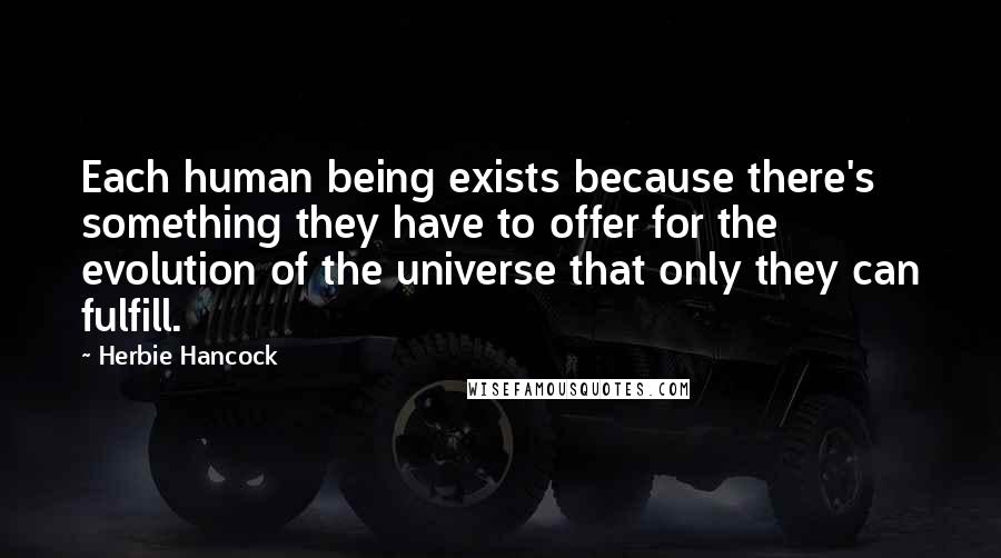 Herbie Hancock Quotes: Each human being exists because there's something they have to offer for the evolution of the universe that only they can fulfill.