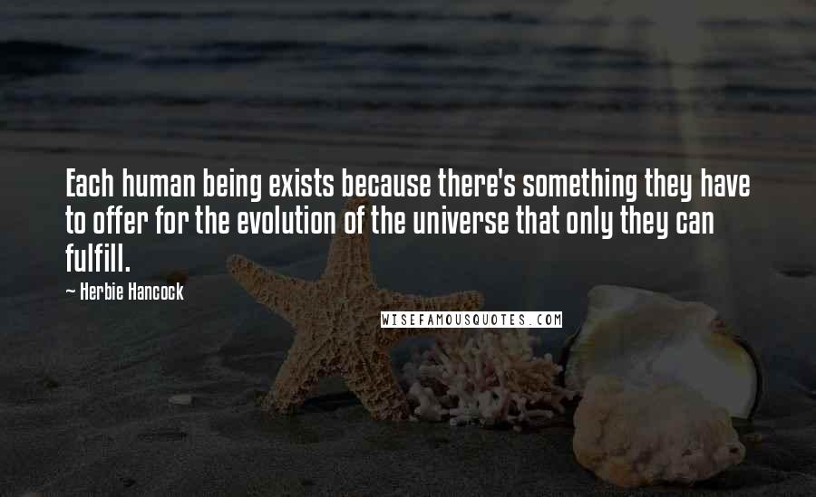 Herbie Hancock Quotes: Each human being exists because there's something they have to offer for the evolution of the universe that only they can fulfill.