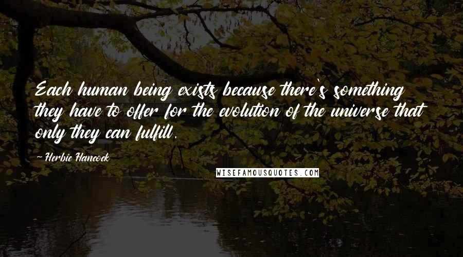 Herbie Hancock Quotes: Each human being exists because there's something they have to offer for the evolution of the universe that only they can fulfill.