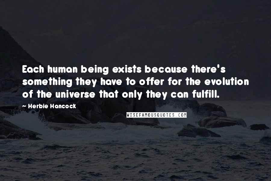 Herbie Hancock Quotes: Each human being exists because there's something they have to offer for the evolution of the universe that only they can fulfill.