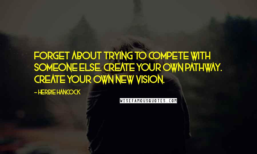 Herbie Hancock Quotes: Forget about trying to compete with someone else. Create your own pathway. Create your own new vision.