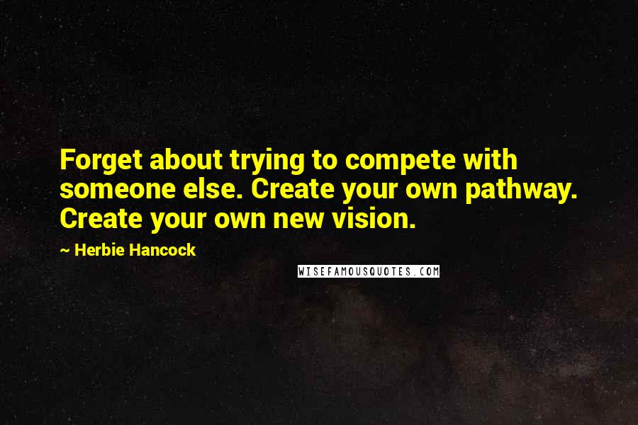 Herbie Hancock Quotes: Forget about trying to compete with someone else. Create your own pathway. Create your own new vision.