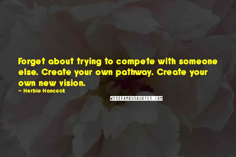 Herbie Hancock Quotes: Forget about trying to compete with someone else. Create your own pathway. Create your own new vision.