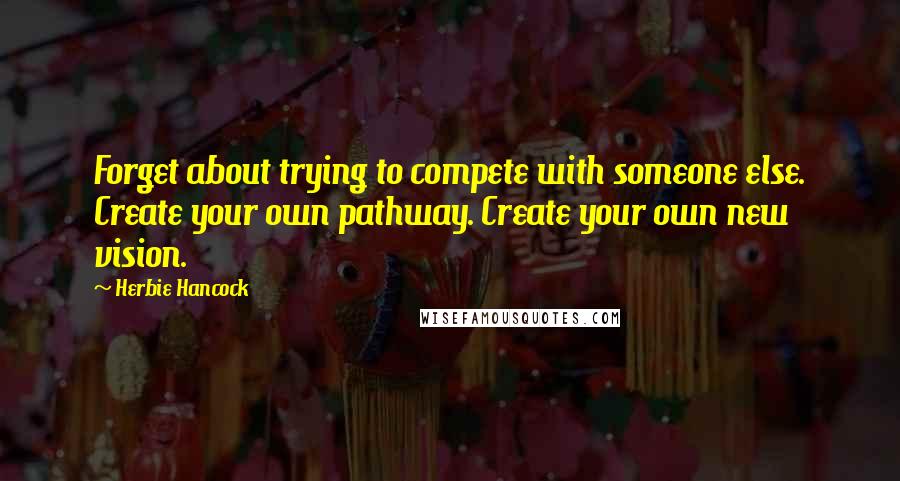 Herbie Hancock Quotes: Forget about trying to compete with someone else. Create your own pathway. Create your own new vision.