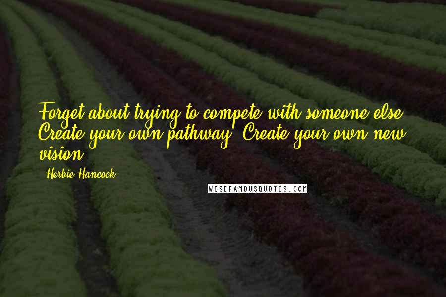 Herbie Hancock Quotes: Forget about trying to compete with someone else. Create your own pathway. Create your own new vision.