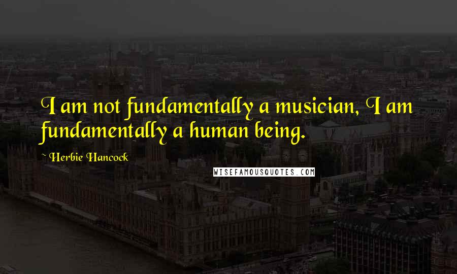 Herbie Hancock Quotes: I am not fundamentally a musician, I am fundamentally a human being.