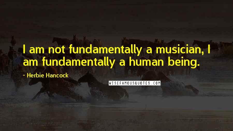 Herbie Hancock Quotes: I am not fundamentally a musician, I am fundamentally a human being.