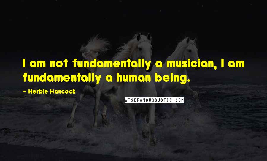 Herbie Hancock Quotes: I am not fundamentally a musician, I am fundamentally a human being.