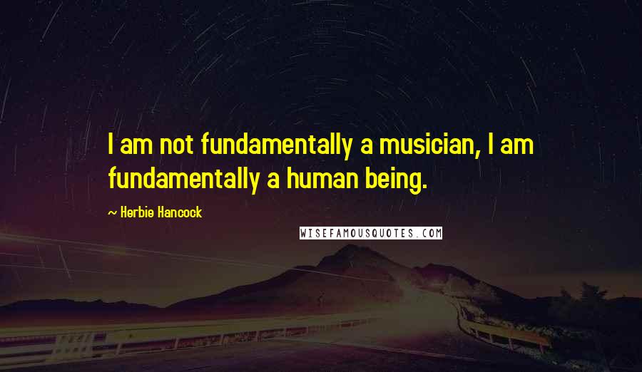 Herbie Hancock Quotes: I am not fundamentally a musician, I am fundamentally a human being.