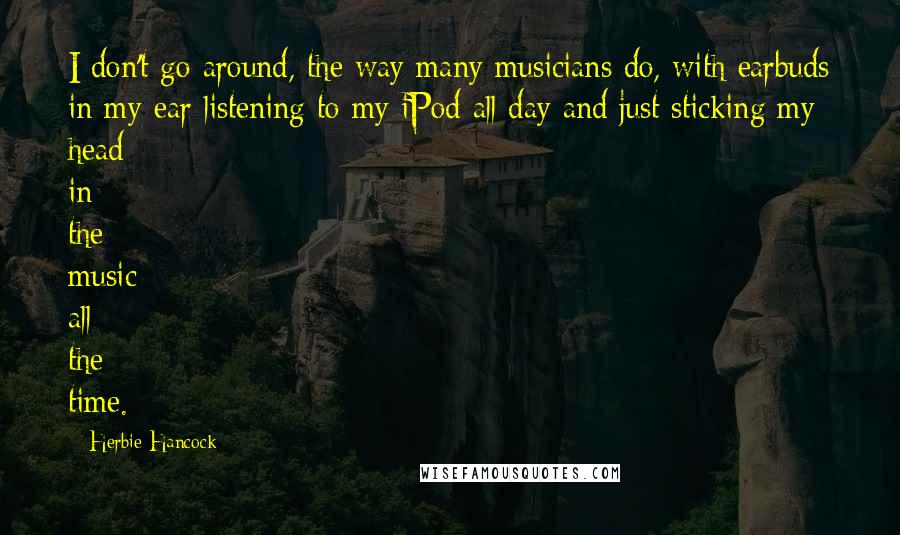 Herbie Hancock Quotes: I don't go around, the way many musicians do, with earbuds in my ear listening to my iPod all day and just sticking my head in the music all the time.