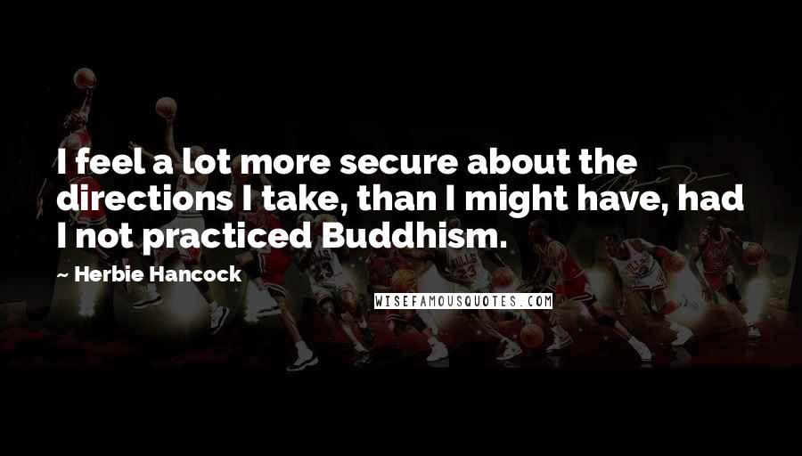 Herbie Hancock Quotes: I feel a lot more secure about the directions I take, than I might have, had I not practiced Buddhism.