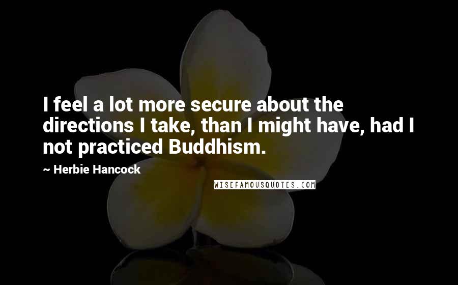 Herbie Hancock Quotes: I feel a lot more secure about the directions I take, than I might have, had I not practiced Buddhism.