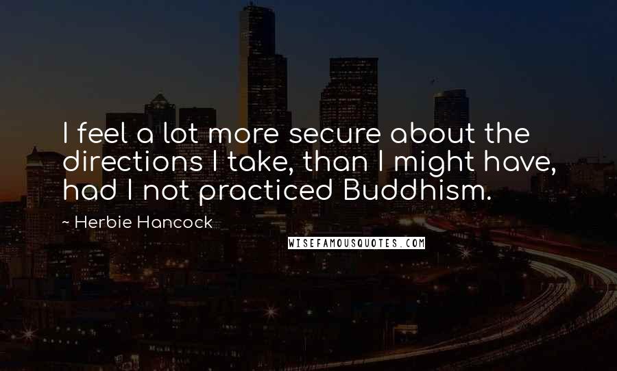 Herbie Hancock Quotes: I feel a lot more secure about the directions I take, than I might have, had I not practiced Buddhism.