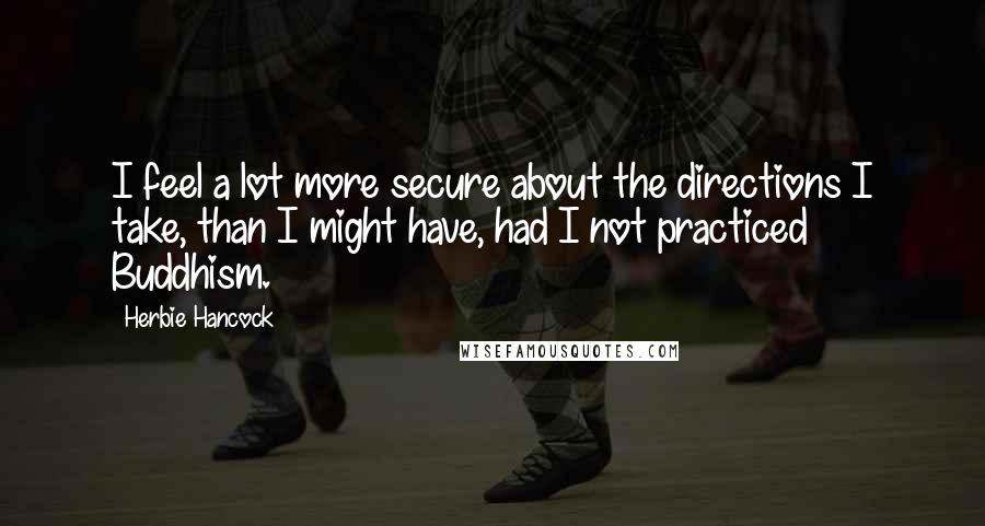 Herbie Hancock Quotes: I feel a lot more secure about the directions I take, than I might have, had I not practiced Buddhism.