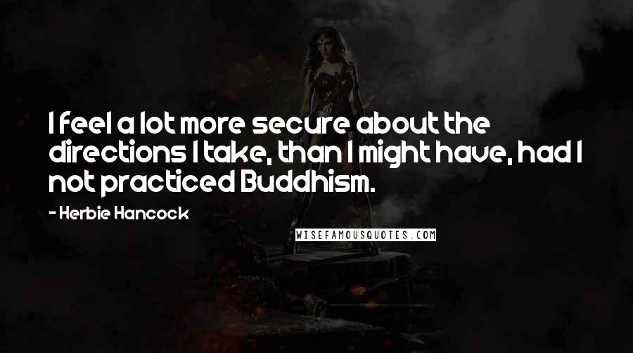 Herbie Hancock Quotes: I feel a lot more secure about the directions I take, than I might have, had I not practiced Buddhism.