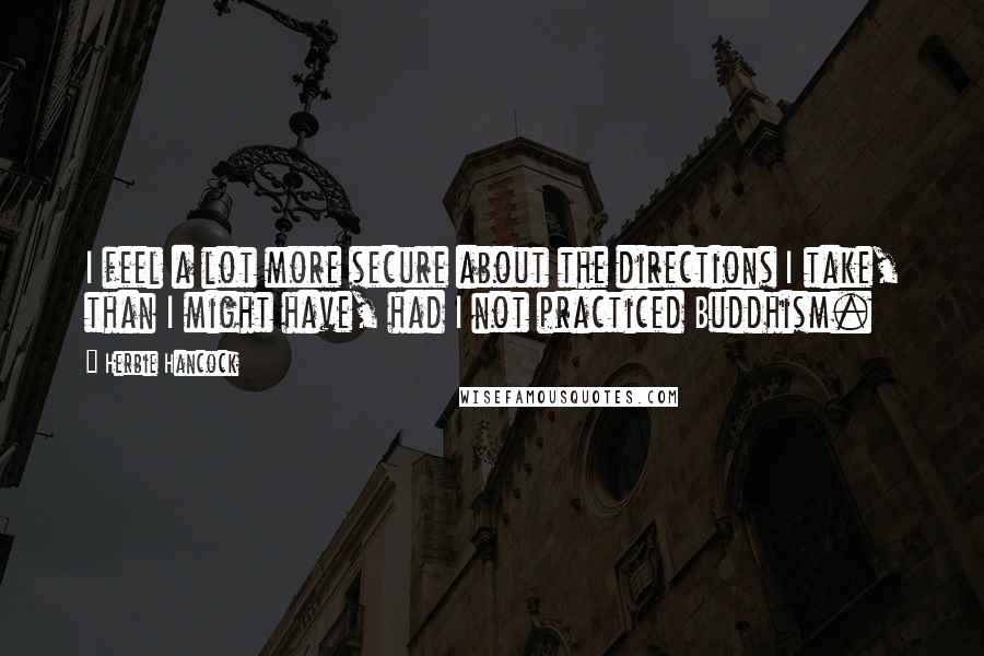 Herbie Hancock Quotes: I feel a lot more secure about the directions I take, than I might have, had I not practiced Buddhism.