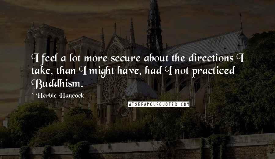 Herbie Hancock Quotes: I feel a lot more secure about the directions I take, than I might have, had I not practiced Buddhism.