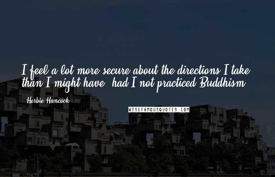 Herbie Hancock Quotes: I feel a lot more secure about the directions I take, than I might have, had I not practiced Buddhism.