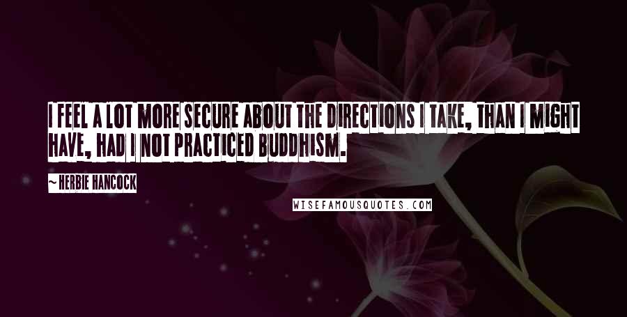 Herbie Hancock Quotes: I feel a lot more secure about the directions I take, than I might have, had I not practiced Buddhism.