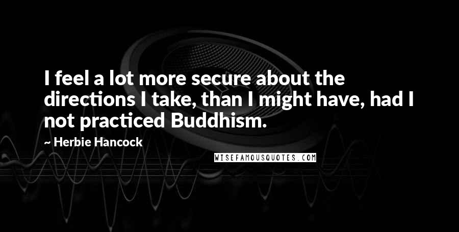 Herbie Hancock Quotes: I feel a lot more secure about the directions I take, than I might have, had I not practiced Buddhism.