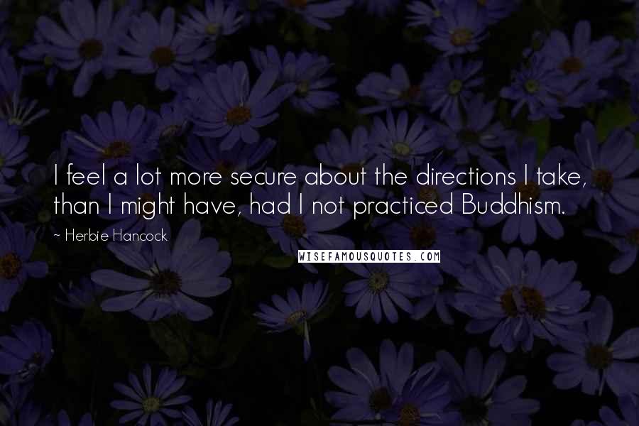 Herbie Hancock Quotes: I feel a lot more secure about the directions I take, than I might have, had I not practiced Buddhism.