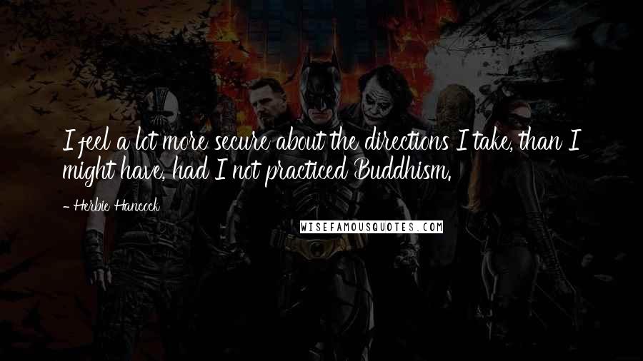 Herbie Hancock Quotes: I feel a lot more secure about the directions I take, than I might have, had I not practiced Buddhism.