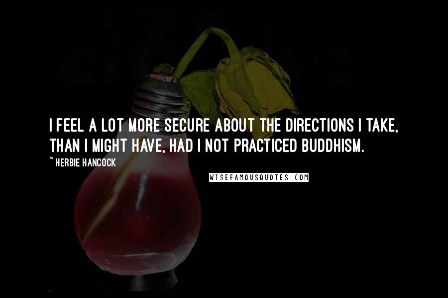 Herbie Hancock Quotes: I feel a lot more secure about the directions I take, than I might have, had I not practiced Buddhism.