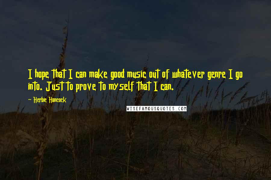 Herbie Hancock Quotes: I hope that I can make good music out of whatever genre I go into. Just to prove to myself that I can.