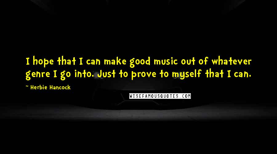 Herbie Hancock Quotes: I hope that I can make good music out of whatever genre I go into. Just to prove to myself that I can.